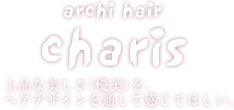 archi hair charis 上品な美しさ（優美）を、ヘアデザインを通して感じてほしい。