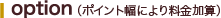 option （ポイント幅により料金加算） 